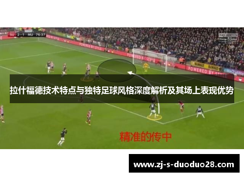 拉什福德技术特点与独特足球风格深度解析及其场上表现优势 拉什福德技术特点与独特足球风格深度解析及其场上表现优势