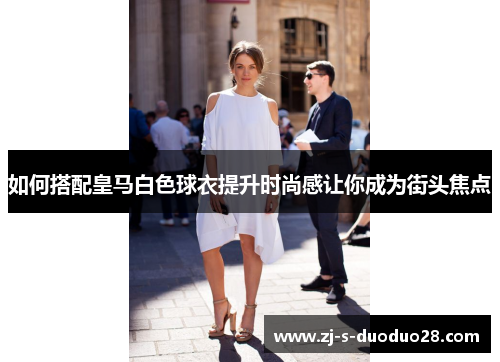 如何搭配皇马白色球衣提升时尚感让你成为街头焦点 如何搭配皇马白色球衣提升时尚感让你成为街头焦点