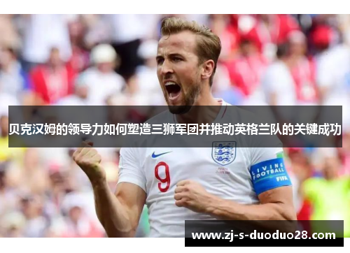 贝克汉姆的领导力如何塑造三狮军团并推动英格兰队的关键成功 贝克汉姆的领导力如何塑造三狮军团并推动英格兰队的关键成功