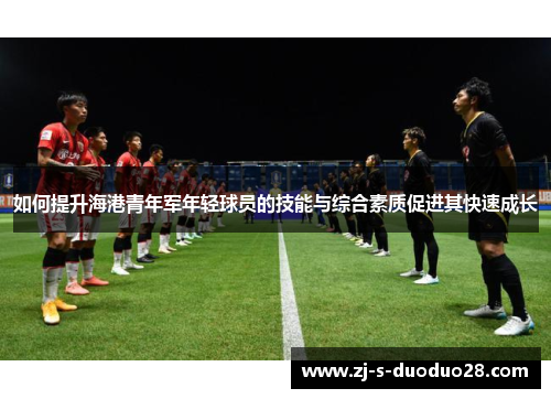 如何提升海港青年军年轻球员的技能与综合素质促进其快速成长 如何提升海港青年军年轻球员的技能与综合素质促进其快速成长