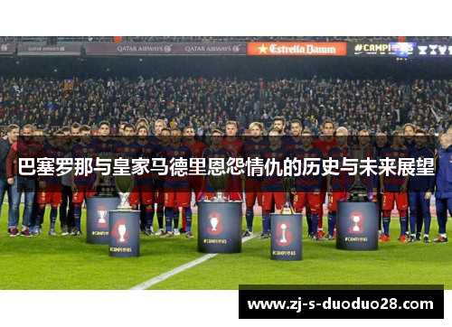 巴塞罗那与皇家马德里恩怨情仇的历史与未来展望 巴塞罗那与皇家马德里恩怨情仇的历史与未来展望