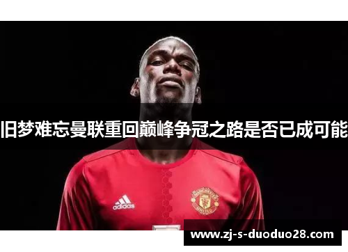 旧梦难忘曼联重回巅峰争冠之路是否已成可能 旧梦难忘曼联重回巅峰争冠之路是否已成可能