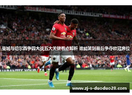 曼城与切尔西争四大战五大关键看点解析 谁能笑到最后争夺欧冠席位 曼城与切尔西争四大战五大关键看点解析 谁能笑到最后争夺欧冠席位