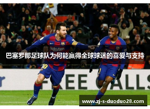 巴塞罗那足球队为何能赢得全球球迷的喜爱与支持 巴塞罗那足球队为何能赢得全球球迷的喜爱与支持