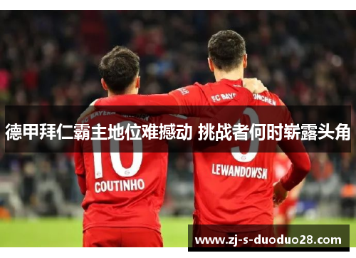 德甲拜仁霸主地位难撼动 挑战者何时崭露头角 德甲拜仁霸主地位难撼动 挑战者何时崭露头角