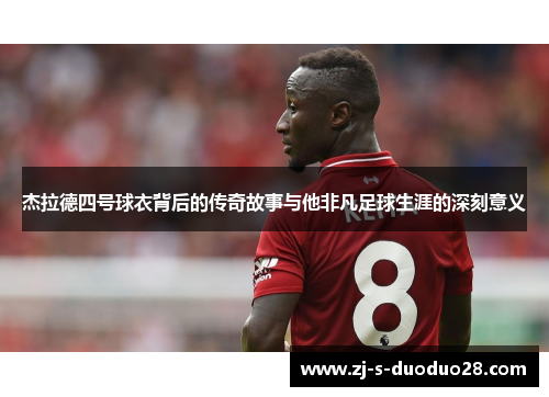 杰拉德四号球衣背后的传奇故事与他非凡足球生涯的深刻意义