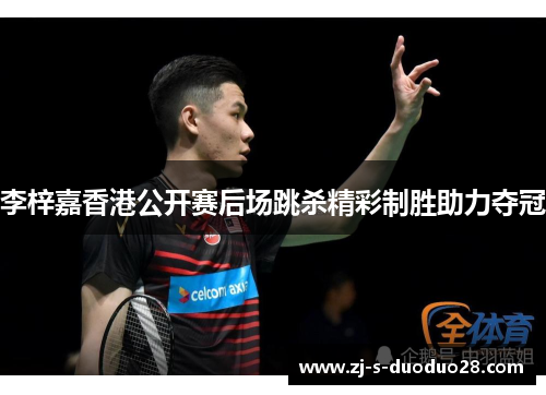 李梓嘉香港公开赛后场跳杀精彩制胜助力夺冠 李梓嘉香港公开赛后场跳杀精彩制胜助力夺冠
