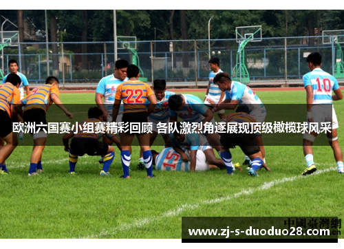 欧洲六国赛小组赛精彩回顾 各队激烈角逐展现顶级橄榄球风采