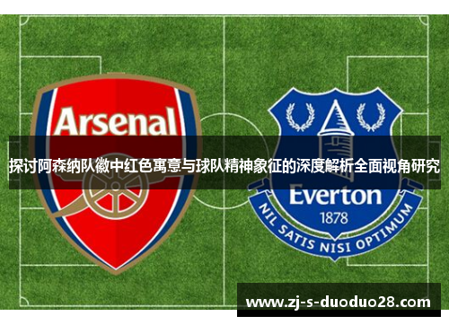探讨阿森纳队徽中红色寓意与球队精神象征的深度解析全面视角研究 探讨阿森纳队徽中红色寓意与球队精神象征的深度解析全面视角研究