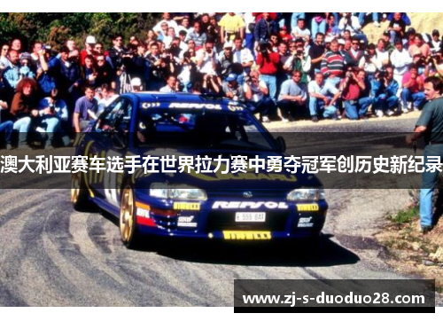 澳大利亚赛车选手在世界拉力赛中勇夺冠军创历史新纪录 澳大利亚赛车选手在世界拉力赛中勇夺冠军创历史新纪录