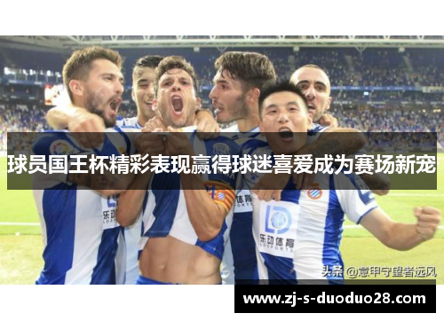 球员国王杯精彩表现赢得球迷喜爱成为赛场新宠