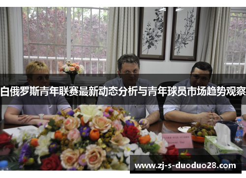 白俄罗斯青年联赛最新动态分析与青年球员市场趋势观察