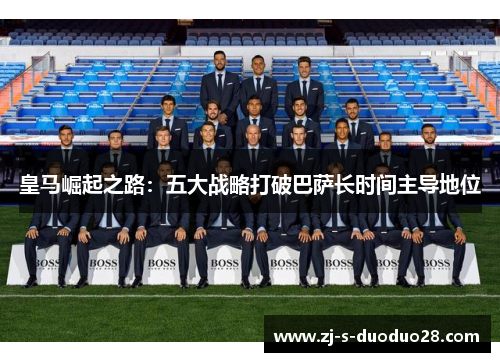 皇马崛起之路：五大战略打破巴萨长时间主导地位