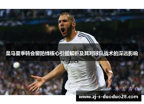 皇马夏季转会窗防线核心引援解析及其对球队战术的深远影响 皇马夏季转会窗防线核心引援解析及其对球队战术的深远影响