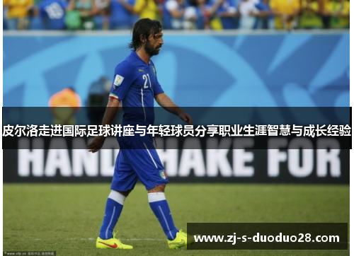 皮尔洛走进国际足球讲座与年轻球员分享职业生涯智慧与成长经验 皮尔洛走进国际足球讲座与年轻球员分享职业生涯智慧与成长经验