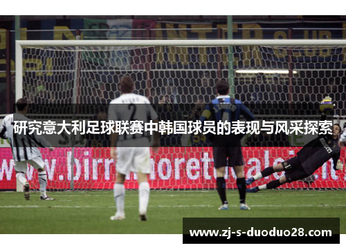 研究意大利足球联赛中韩国球员的表现与风采探索 研究意大利足球联赛中韩国球员的表现与风采探索