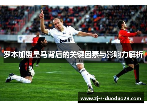罗本加盟皇马背后的关键因素与影响力解析