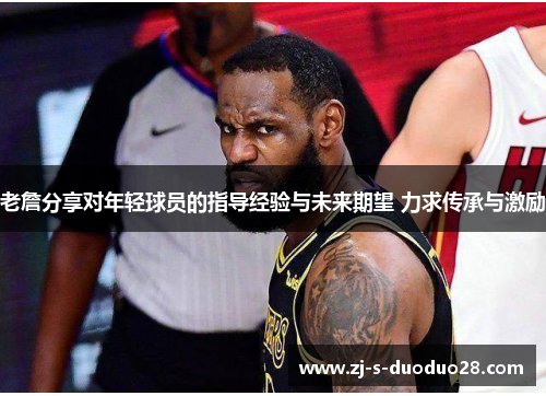 老詹分享对年轻球员的指导经验与未来期望 力求传承与激励 老詹分享对年轻球员的指导经验与未来期望 力求传承与激励