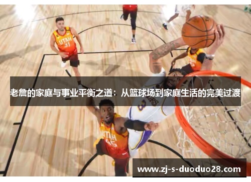 老詹的家庭与事业平衡之道：从篮球场到家庭生活的完美过渡