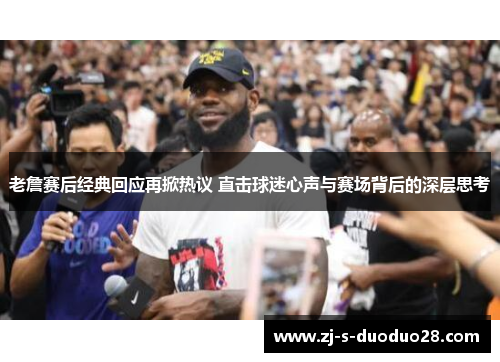 老詹赛后经典回应再掀热议 直击球迷心声与赛场背后的深层思考
