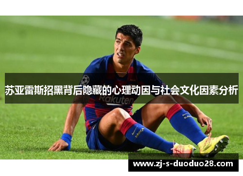 苏亚雷斯招黑背后隐藏的心理动因与社会文化因素分析 苏亚雷斯招黑背后隐藏的心理动因与社会文化因素分析
