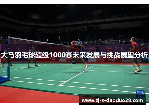 大马羽毛球超级1000赛未来发展与挑战展望分析 大马羽毛球超级1000赛未来发展与挑战展望分析