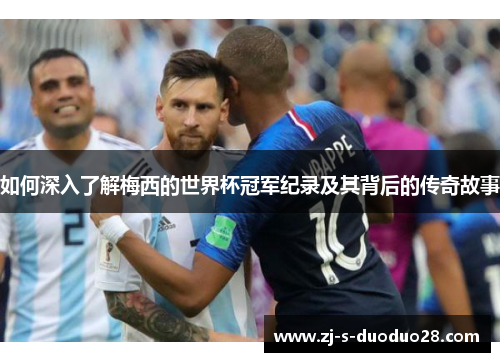 如何深入了解梅西的世界杯冠军纪录及其背后的传奇故事