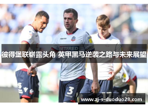 彼得堡联崭露头角 英甲黑马逆袭之路与未来展望 彼得堡联崭露头角 英甲黑马逆袭之路与未来展望