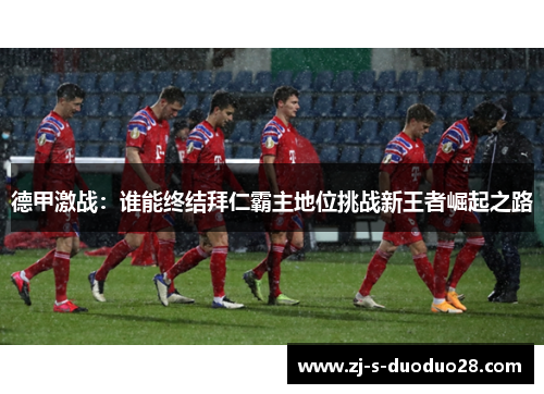 德甲激战:谁能终结拜仁霸主地位挑战新王者崛起之路 德甲激战:谁能终结拜仁霸主地位挑战新王者崛起之路