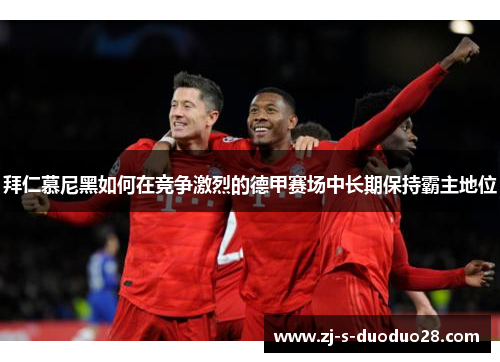 拜仁慕尼黑如何在竞争激烈的德甲赛场中长期保持霸主地位 拜仁慕尼黑如何在竞争激烈的德甲赛场中长期保持霸主地位