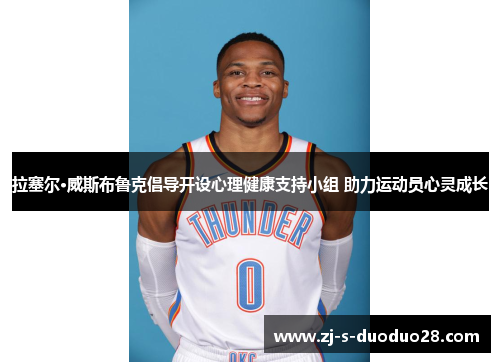 拉塞尔·威斯布鲁克倡导开设心理健康支持小组 助力运动员心灵成长 拉塞尔·威斯布鲁克倡导开设心理健康支持小组 助力运动员心灵成长