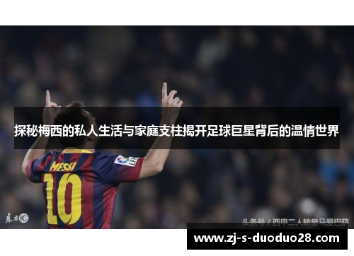 探秘梅西的私人生活与家庭支柱揭开足球巨星背后的温情世界 探秘梅西的私人生活与家庭支柱揭开足球巨星背后的温情世界