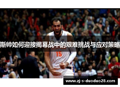 斯帅如何迎接揭幕战中的艰难挑战与应对策略