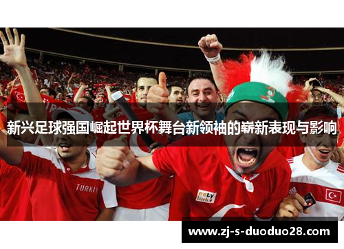 新兴足球强国崛起世界杯舞台新领袖的崭新表现与影响