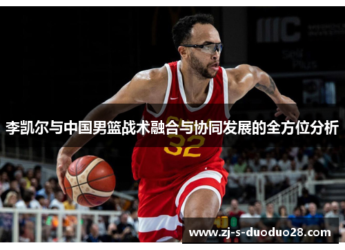 李凯尔与中国男篮战术融合与协同发展的全方位分析