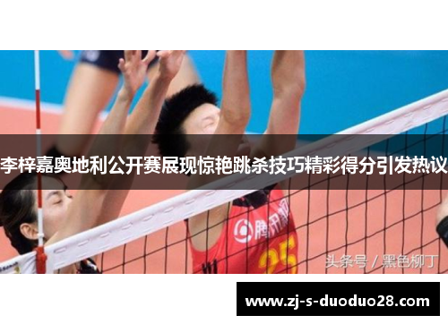 李梓嘉奥地利公开赛展现惊艳跳杀技巧精彩得分引发热议