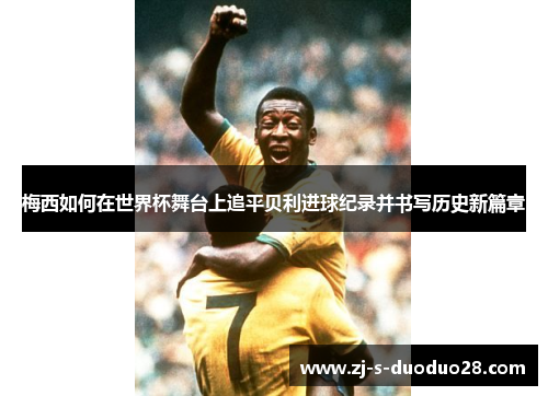 梅西如何在世界杯舞台上追平贝利进球纪录并书写历史新篇章
