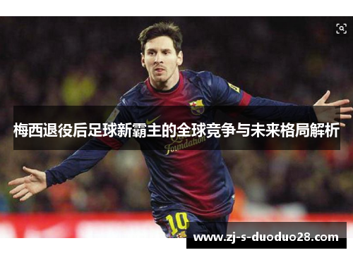 梅西退役后足球新霸主的全球竞争与未来格局解析
