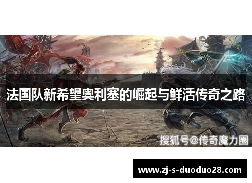 法国队新希望奥利塞的崛起与鲜活传奇之路