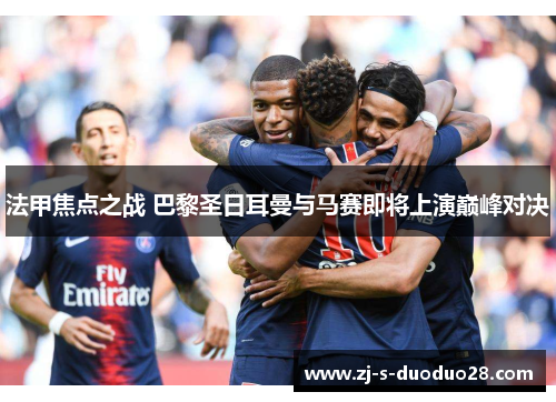 法甲焦点之战 巴黎圣日耳曼与马赛即将上演巅峰对决