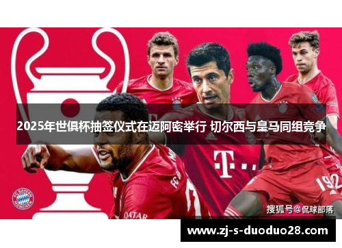 2025年世俱杯抽签仪式在迈阿密举行 切尔西与皇马同组竞争