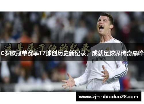 C罗欧冠单赛季17球创历史新纪录，成就足球界传奇巅峰