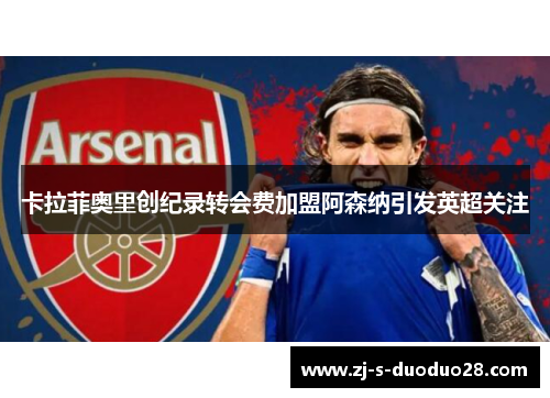 卡拉菲奥里创纪录转会费加盟阿森纳引发英超关注
