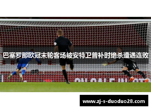 巴塞罗那欧冠末轮客场被安特卫普补时绝杀遭遇连败
