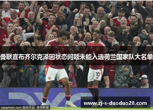 曼联宣布齐尔克泽因状态问题未能入选荷兰国家队大名单