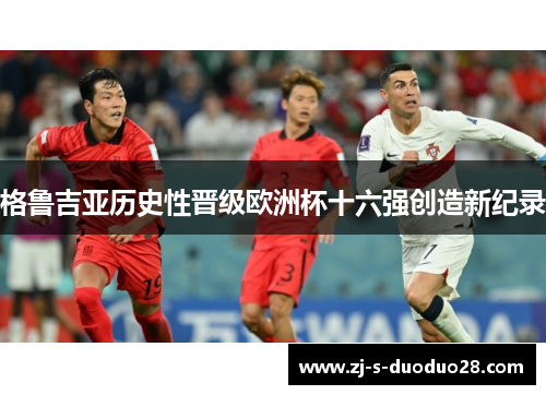 格鲁吉亚历史性晋级欧洲杯十六强创造新纪录