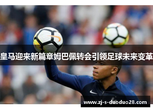 皇马迎来新篇章姆巴佩转会引领足球未来变革