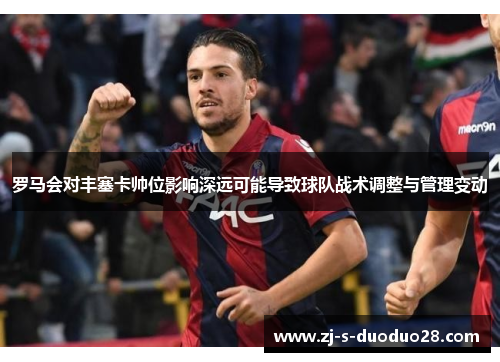 罗马会对丰塞卡帅位影响深远可能导致球队战术调整与管理变动 罗马会对丰塞卡帅位影响深远可能导致球队战术调整与管理变动