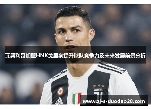 菲奥利奇加盟HNK戈里察提升球队竞争力及未来发展前景分析 菲奥利奇加盟HNK戈里察提升球队竞争力及未来发展前景分析