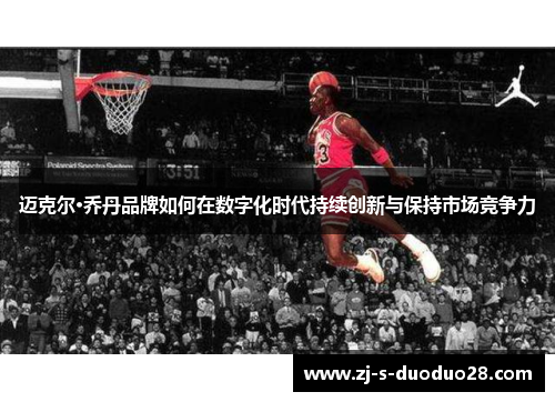 迈克尔·乔丹品牌如何在数字化时代持续创新与保持市场竞争力 迈克尔·乔丹品牌如何在数字化时代持续创新与保持市场竞争力